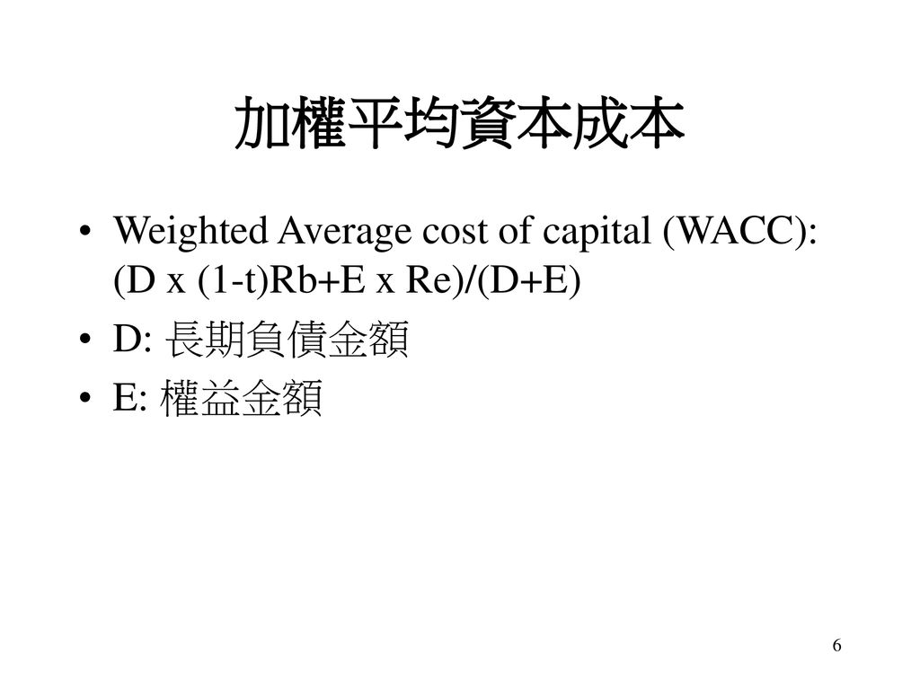 加權平均資本成本 Weighted Average cost of capital (WACC): (D x (1-t)Rb+E x Re)/(D+E) D: 長期負債金額 E: 權益金額