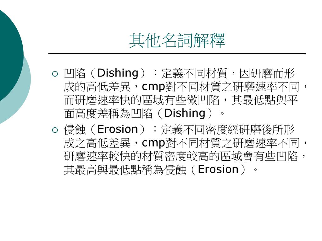 其他名詞解釋 凹陷（Dishing）：定義不同材質，因研磨而形成的高低差異，cmp對不同材質之研磨速率不同，而研磨速率快的區域有些微凹陷，其最低點與平面高度差稱為凹陷（Dishing）。