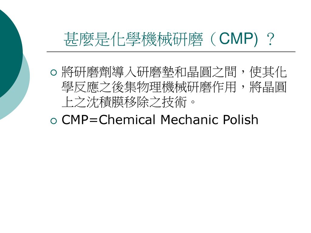 甚麼是化學機械研磨（CMP) ？ 將研磨劑導入研磨墊和晶圓之間，使其化學反應之後集物理機械研磨作用，將晶圓上之沈積膜移除之技術。