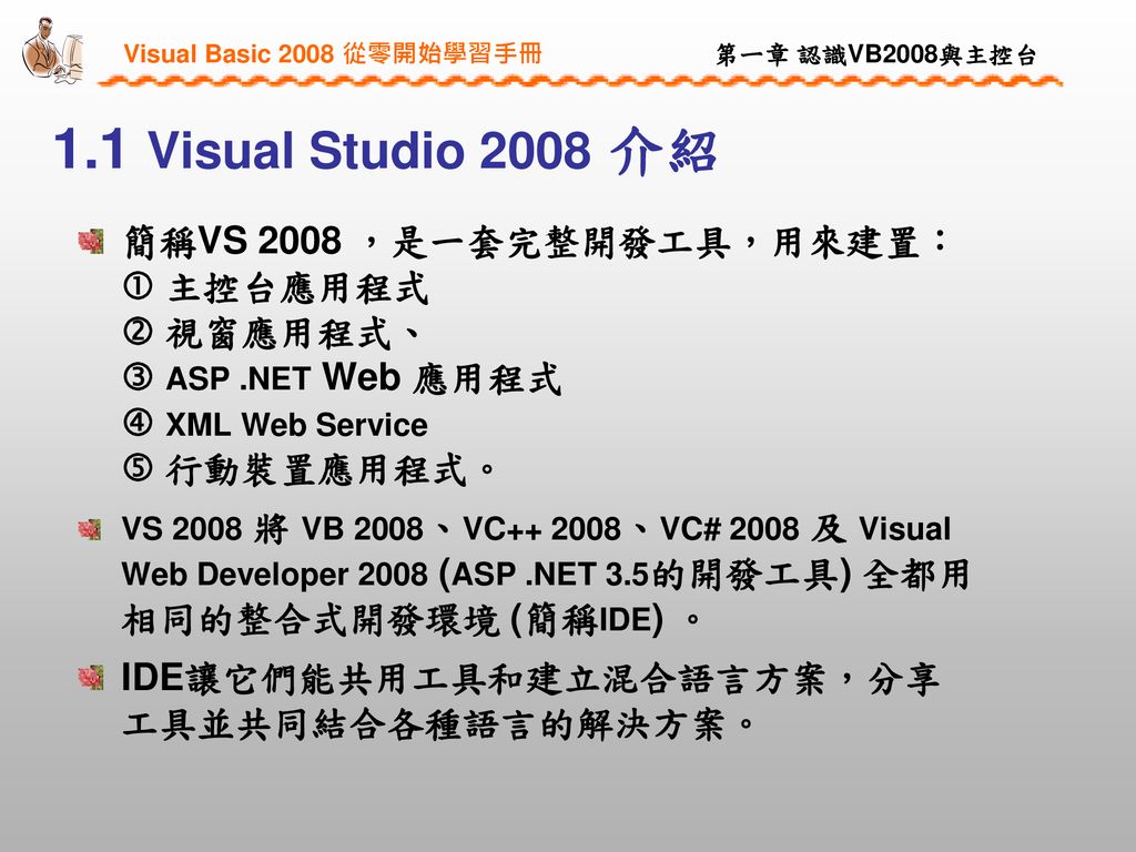 1.1 Visual Studio 2008 介紹 簡稱VS 2008 ，是一套完整開發工具，用來建置：  主控台應用程式  視窗應用程式、  ASP .NET Web 應用程式  XML Web Service  行動裝置應用程式。