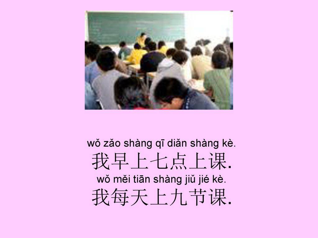 wǒ zǎo shàng qī diǎn shàng kè. 我早上七点上课. wǒ měi tiān shàng jiǔ jié kè