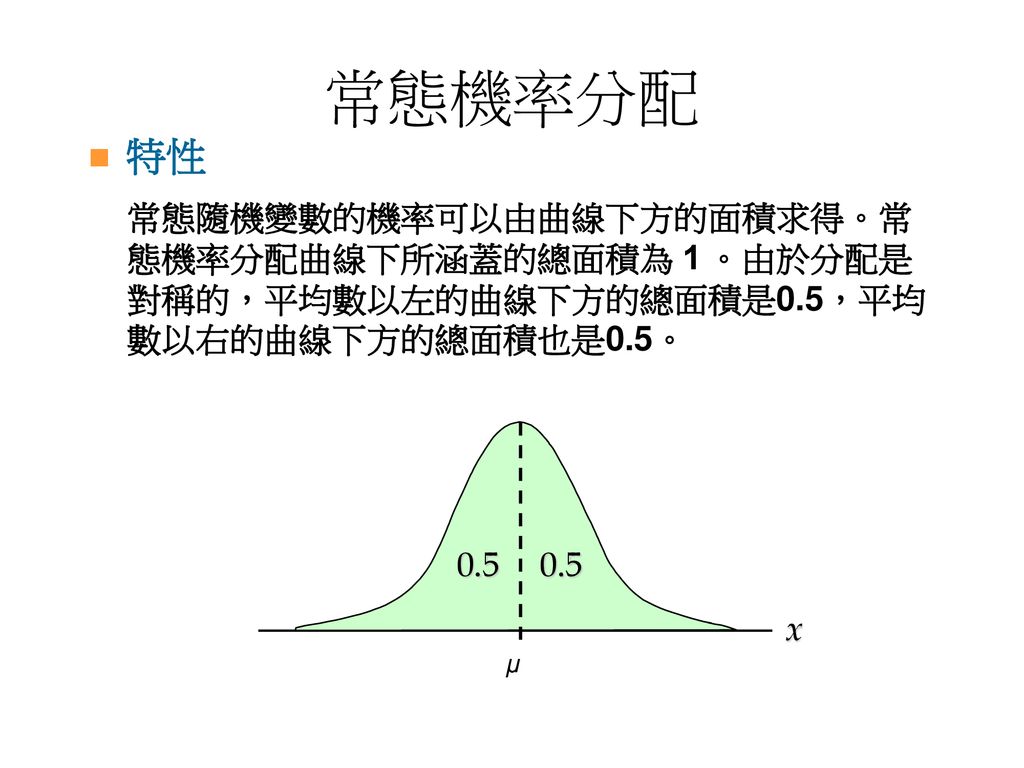 常態機率分配 特性 常態隨機變數的機率可以由曲線下方的面積求得。常 態機率分配曲線下所涵蓋的總面積為 1 。由於分配是
