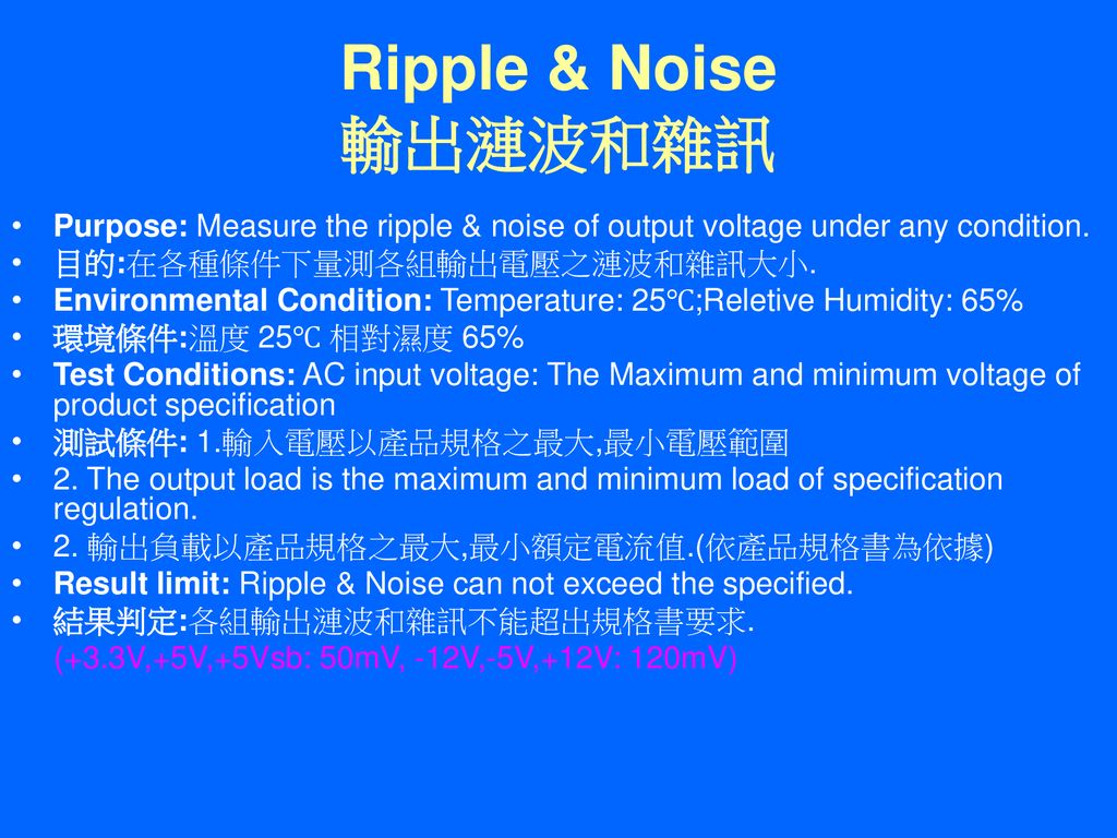 Ripple & Noise 輸出漣波和雜訊 Purpose: Measure the ripple & noise of output voltage under any condition. 目的:在各種條件下量測各組輸出電壓之漣波和雜訊大小.