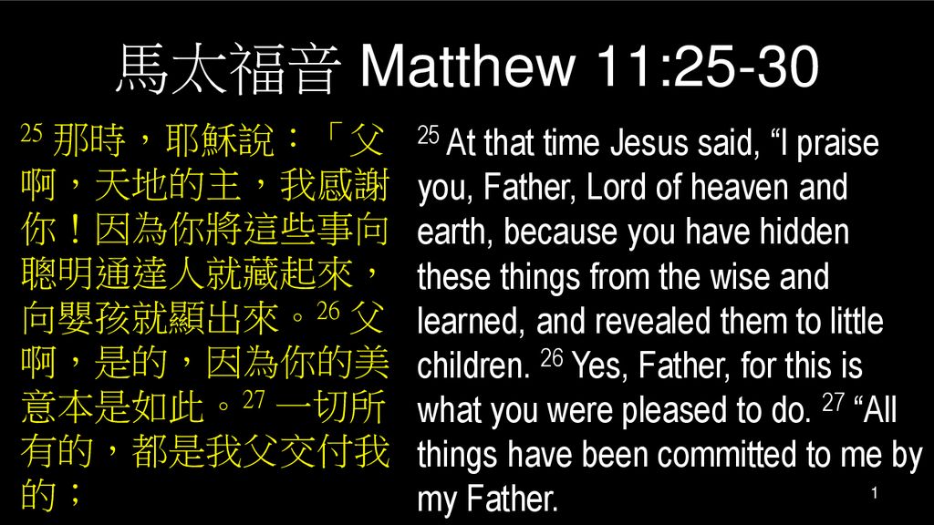 馬太福音 Matthew 11: 那時，耶穌說：「父啊，天地的主，我感謝你！因為你將這些事向聰明通達人就藏起來，向嬰孩就顯出來。26 父啊，是的，因為你的美意本是如此。27 一切所有的，都是我父交付我的；