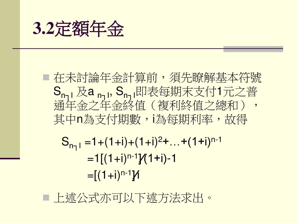 3 2定額年金 在未討論年金計算前，須先瞭解基本符號sn┐i 及a N┐i Sn┐i即表每期末支付1元之普通年金之年金終值（複利終值之總和），其中n為支付期數，i為每期利率，故得 Sn┐i