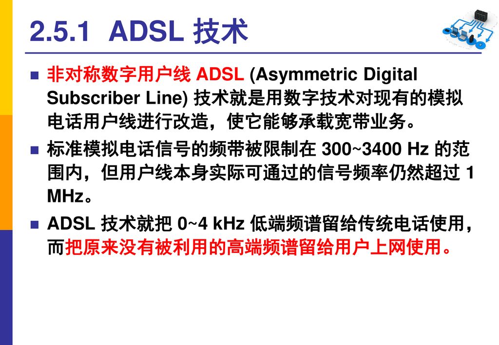 2.5.1 ADSL 技术 非对称数字用户线 ADSL (Asymmetric Digital Subscriber Line) 技术就是用数字技术对现有的模拟 电话用户线进行改造，使它能够承载宽带业务。