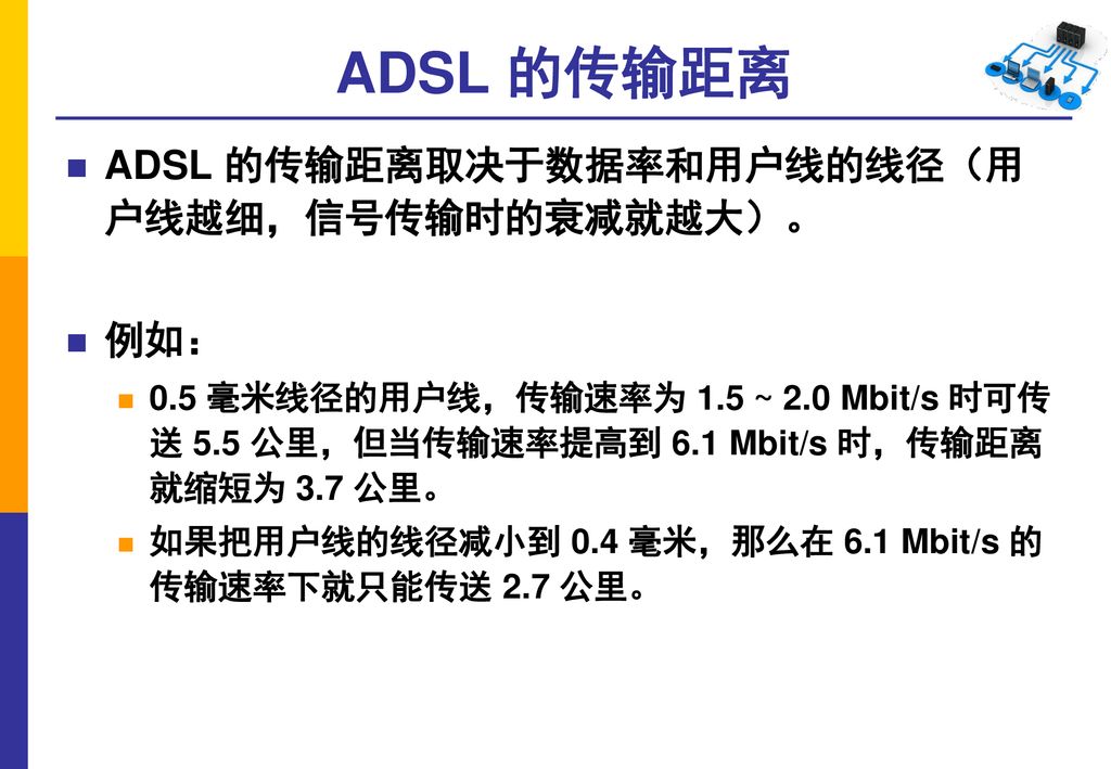 ADSL 的传输距离 ADSL 的传输距离取决于数据率和用户线的线径（用 户线越细，信号传输时的衰减就越大）。 例如：