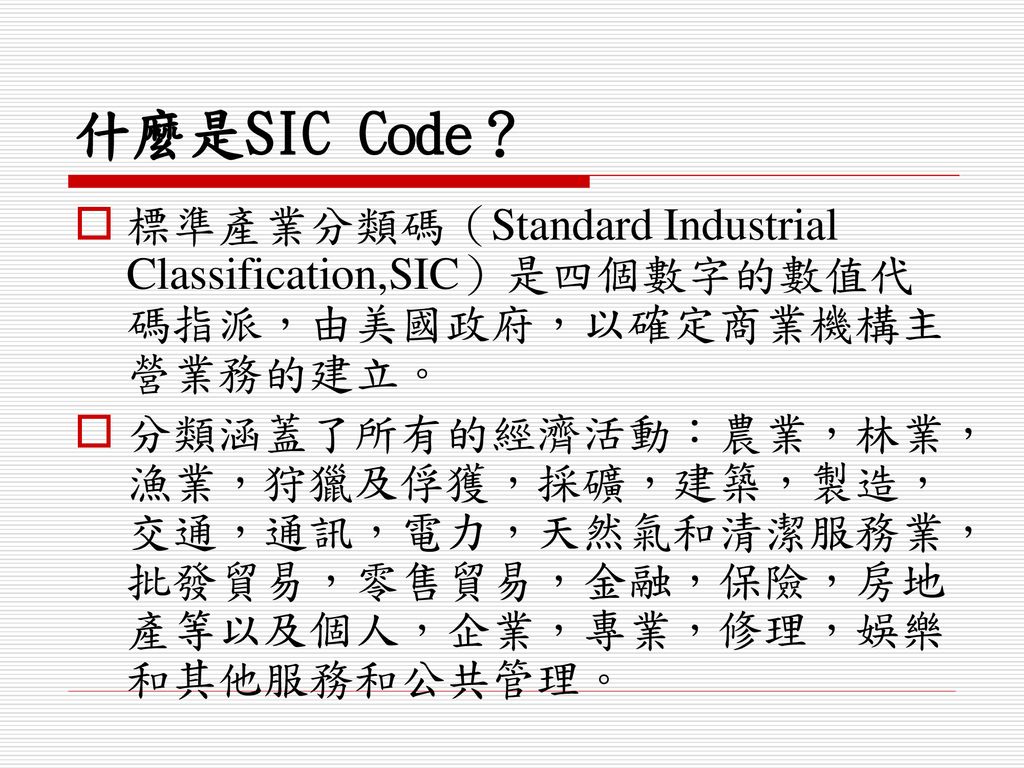 什麼是SIC Code？ 標準產業分類碼（Standard Industrial Classification,SIC）是四個數字的數值代碼指派，由美國政府，以確定商業機構主營業務的建立。