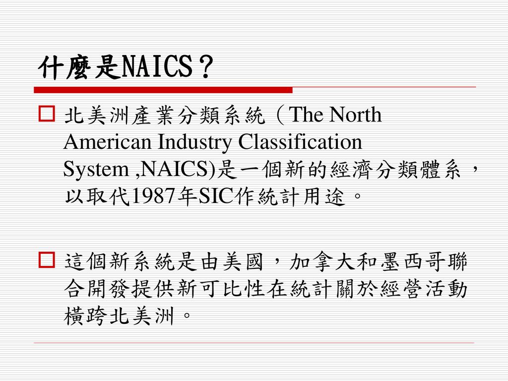 什麼是NAICS？ 北美洲產業分類系統（The North American Industry Classification System ,NAICS)是一個新的經濟分類體系，以取代1987年SIC作統計用途。