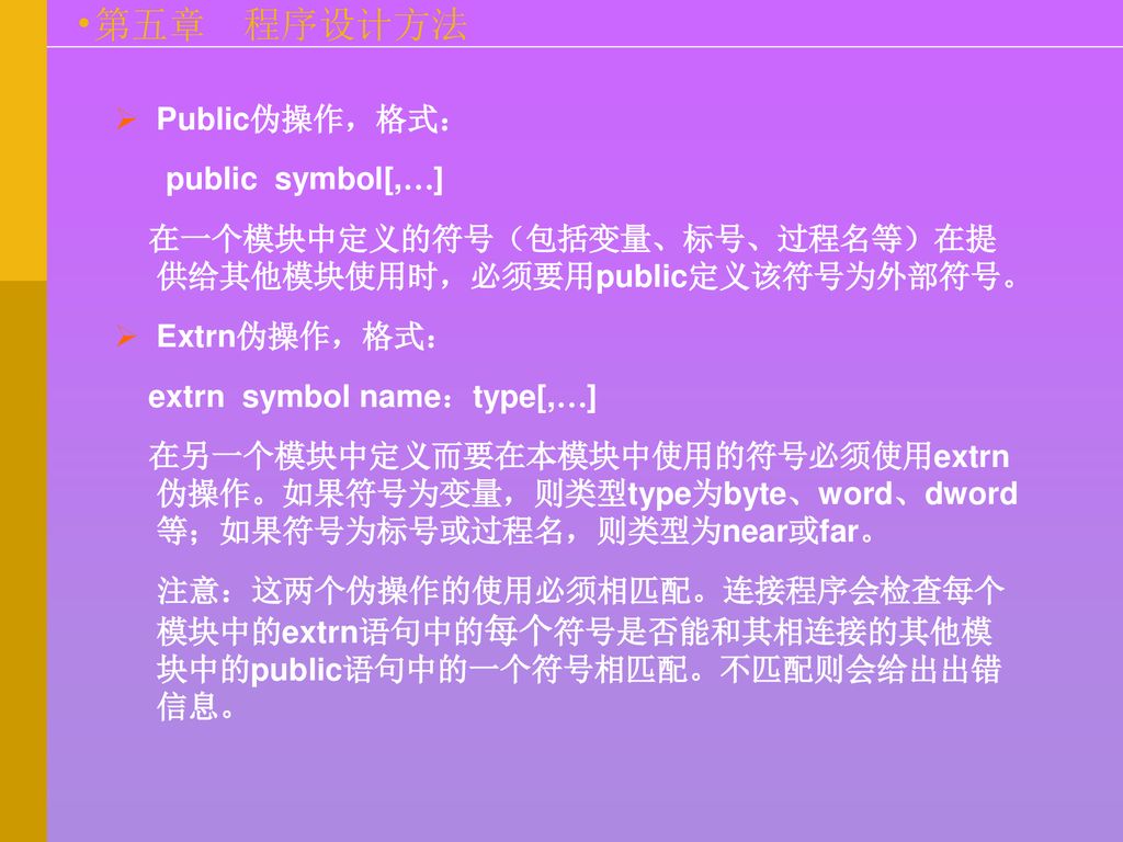 Public伪操作，格式： public symbol[,…] 在一个模块中定义的符号（包括变量、标号、过程名等）在提 供给其他模块使用时，必须要用public定义该符号为外部符号。 Extrn伪操作，格式：