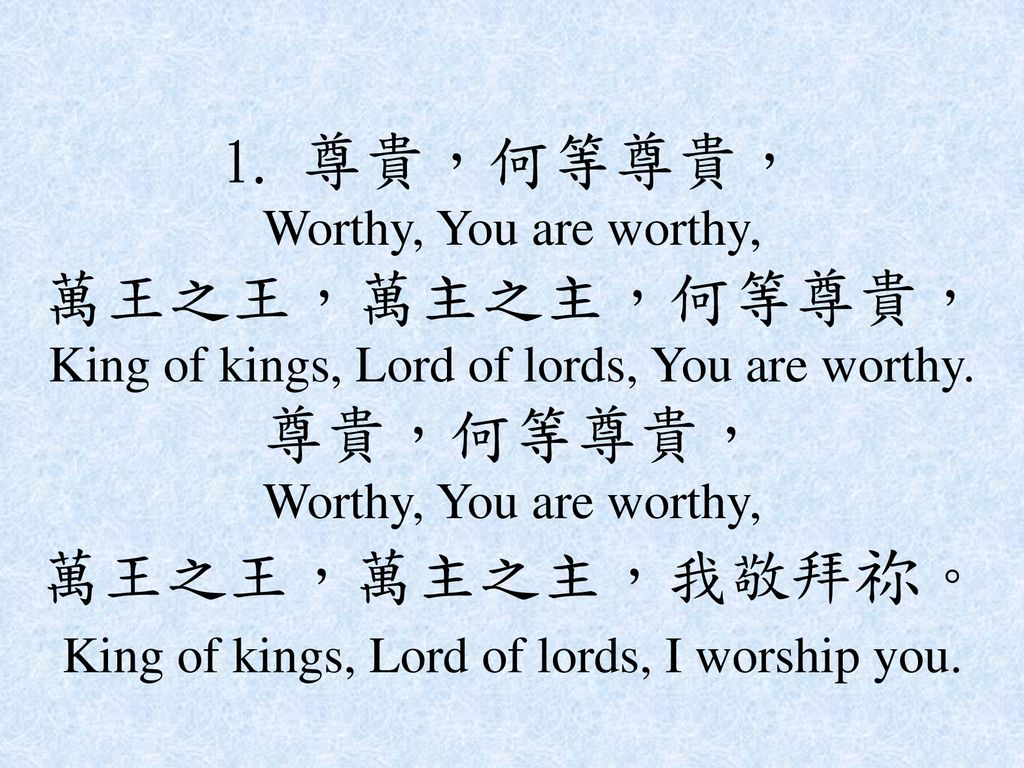1. 尊貴，何等尊貴， Worthy, You are worthy, 萬王之王，萬主之主，何等尊貴， King of kings, Lord of lords, You are worthy.