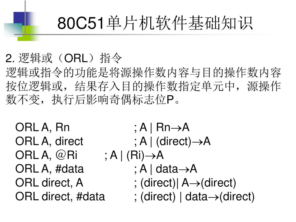 2. 逻辑或（ORL）指令 逻辑或指令的功能是将源操作数内容与目的操作数内容按位逻辑或，结果存入目的操作数指定单元中，源操作数不变，执行后影响奇偶标志位P。 ORL A, Rn ; A | RnA.