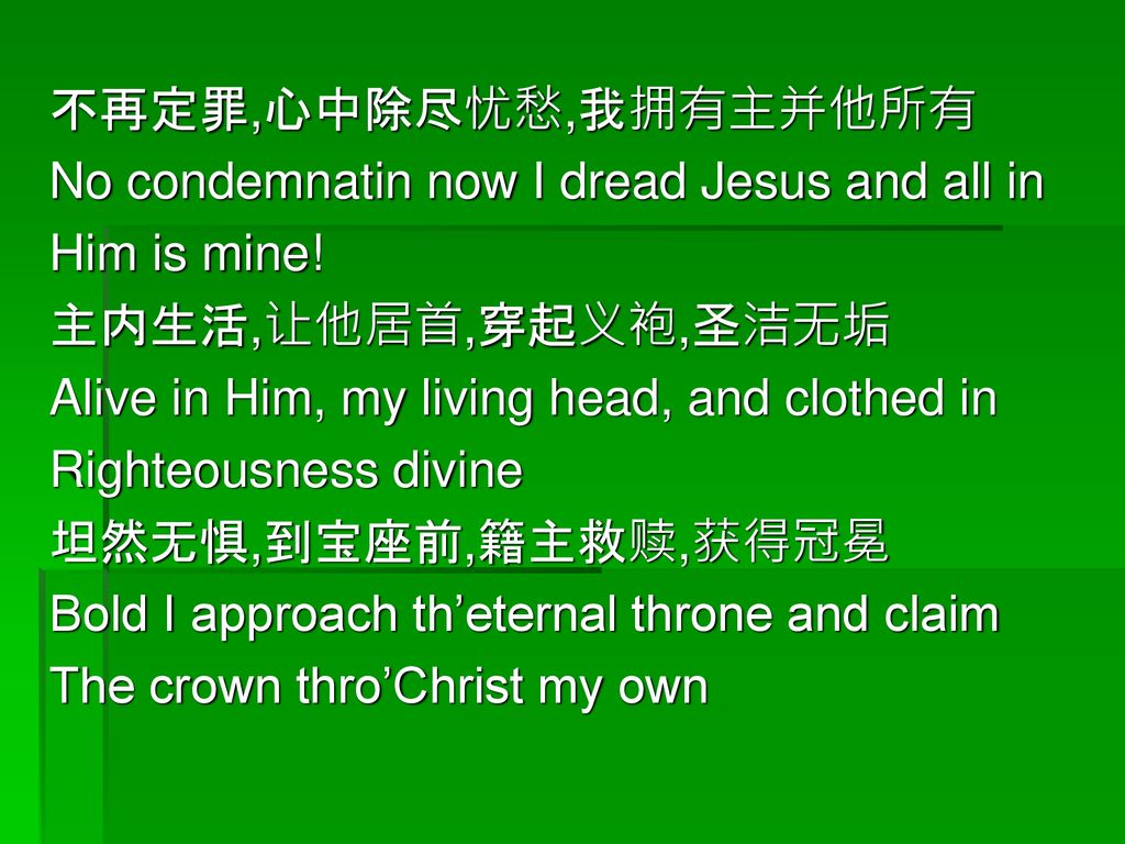 不再定罪,心中除尽忧愁,我拥有主并他所有 No condemnatin now I dread Jesus and all in. Him is mine! 主内生活,让他居首,穿起义袍,圣洁无垢.