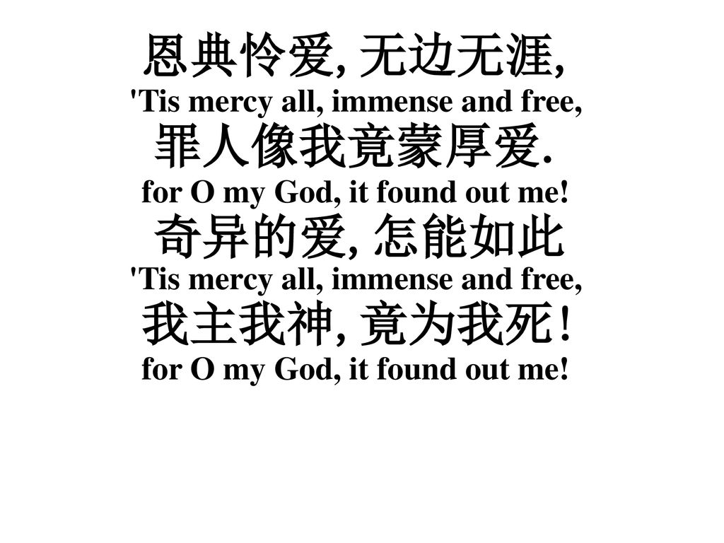 Tis mercy all, immense and free, for O my God, it found out me!