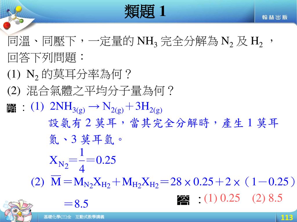 類題 1 同溫、同壓下，一定量的 NH3 完全分解為 N2 及 H2 ，回答下列問題： (1) N2 的莫耳分率為何？