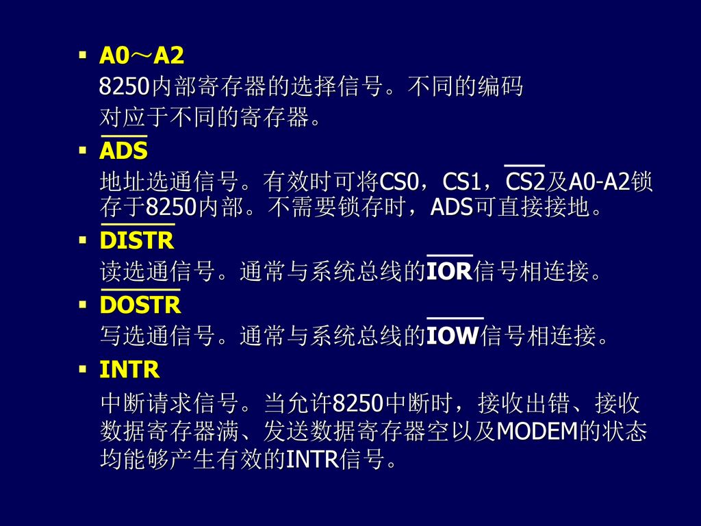 A0～A2 8250内部寄存器的选择信号。不同的编码. 对应于不同的寄存器。 ADS. 地址选通信号。有效时可将CS0，CS1，CS2及A0-A2锁存于8250内部。不需要锁存时，ADS可直接接地。