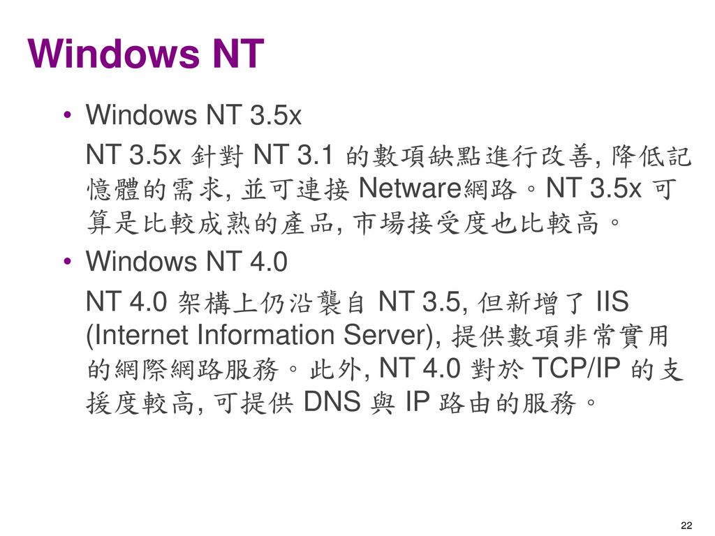 Windows NT Windows NT 3.5x. NT 3.5x 針對 NT 3.1 的數項缺點進行改善, 降低記憶體的需求, 並可連接 Netware網路。NT 3.5x 可算是比較成熟的產品, 市場接受度也比較高。