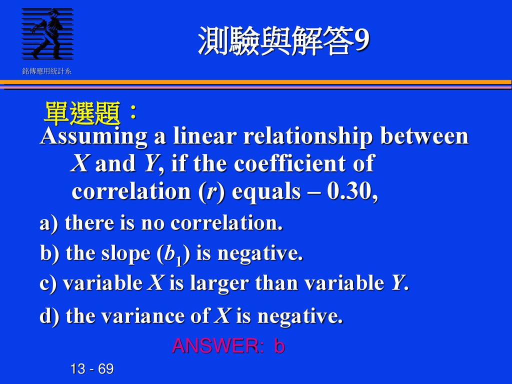測驗與解答9 單選題： Assuming a linear relationship between X and Y, if the coefficient of correlation (r) equals – 0.30,