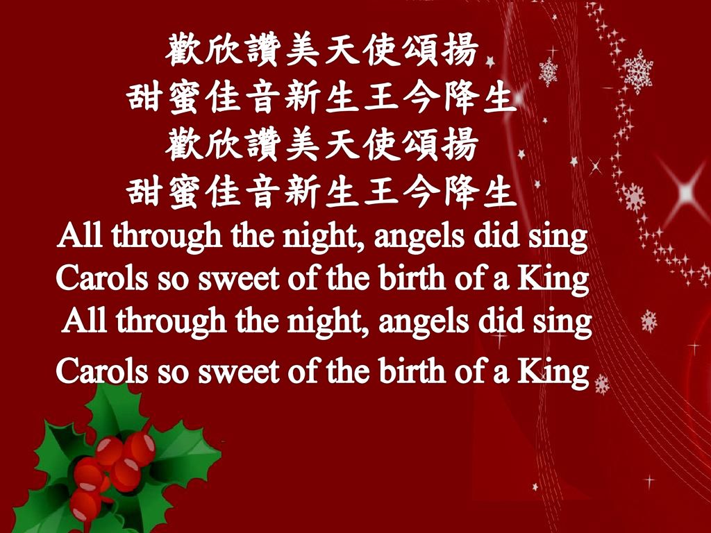 歡欣讚美天使頌揚 甜蜜佳音新生王今降生 歡欣讚美天使頌揚 甜蜜佳音新生王今降生 All through the night, angels did sing Carols so sweet of the birth of a King All through the night, angels did sing Carols so sweet of the birth of a King