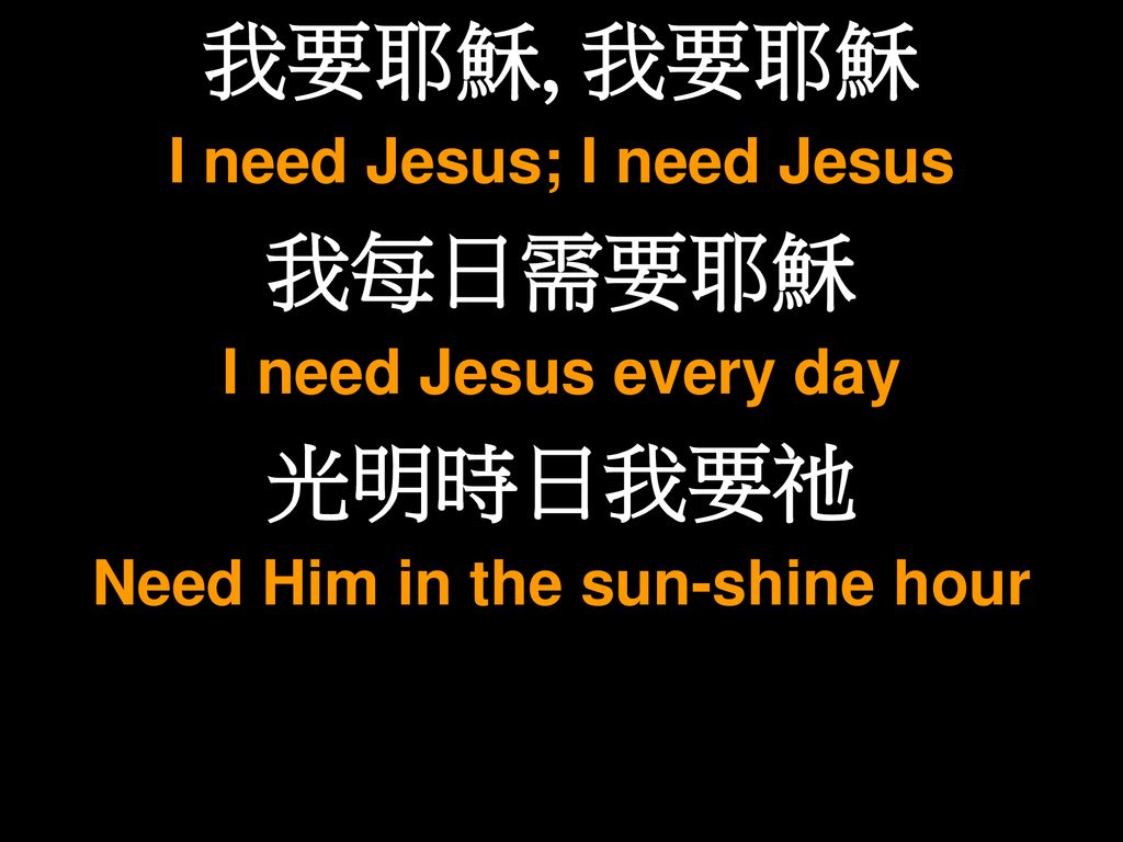 I need Jesus; I need Jesus Need Him in the sun-shine hour