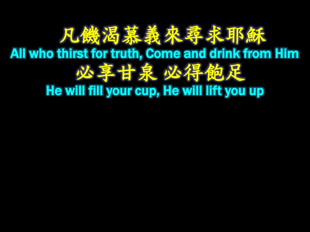 凡饑渴慕義來尋求耶穌 All who thirst for truth, Come and drink from Him 必享甘泉 必得飽足 He will fill your cup, He will lift you up