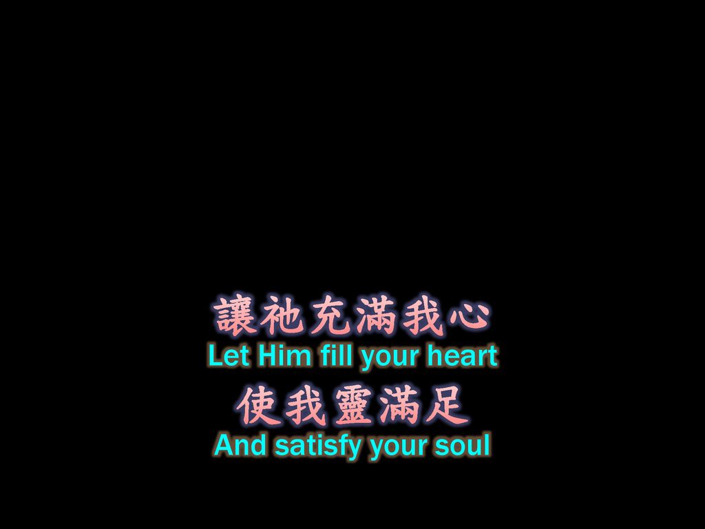 讓祂充滿我心 Let Him fill your heart 使我靈滿足 And satisfy your soul