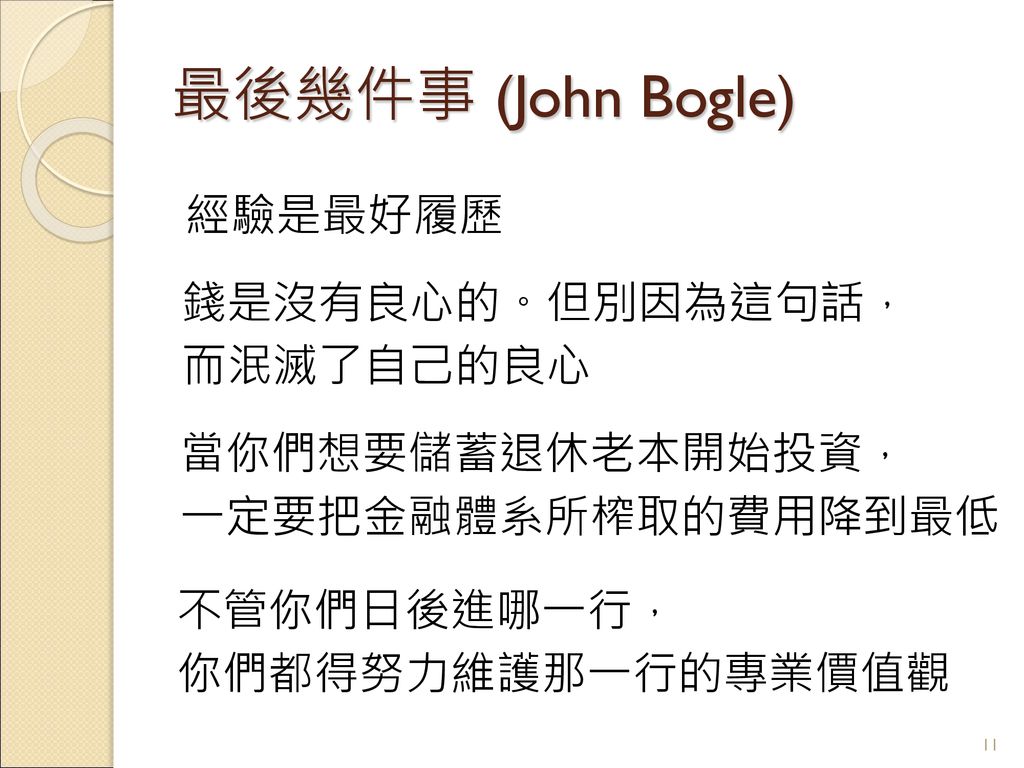 最後幾件事 (John Bogle) 經驗是最好履歷 錢是沒有良心的。但別因為這句話， 而泯滅了自己的良心 當你們想要儲蓄退休老本開始投資，