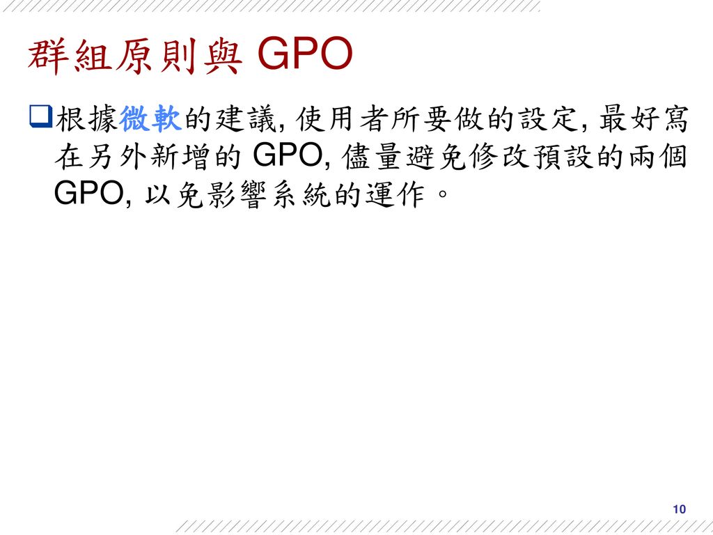 群組原則與 GPO 根據微軟的建議, 使用者所要做的設定, 最好寫在另外新增的 GPO, 儘量避免修改預設的兩個 GPO, 以免影響系統的運作。