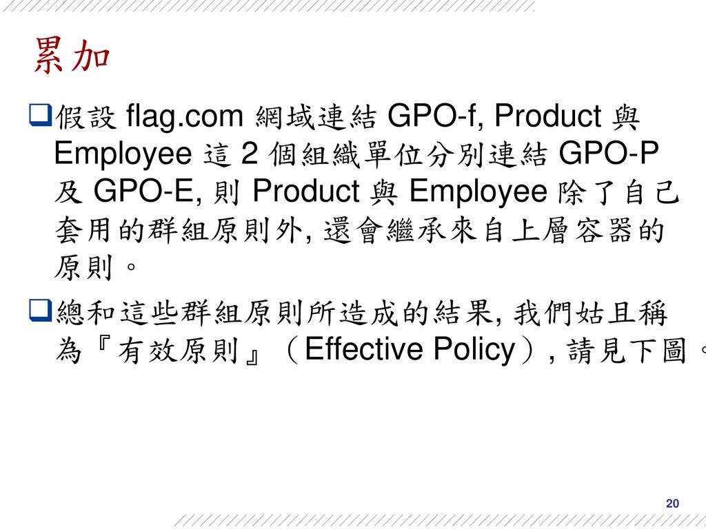 累加 假設 flag.com 網域連結 GPO-f, Product 與 Employee 這 2 個組織單位分別連結 GPO-P 及 GPO-E, 則 Product 與 Employee 除了自己套用的群組原則外, 還會繼承來自上層容器的原則。