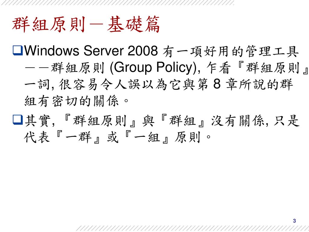 群組原則－基礎篇 Windows Server 2008 有一項好用的管理工具－－群組原則 (Group Policy), 乍看『群組原則』一詞, 很容易令人誤以為它與第 8 章所說的群組有密切的關係。