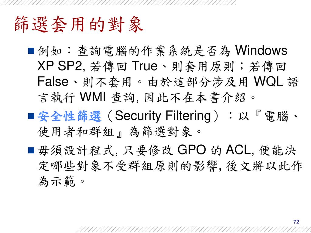 篩選套用的對象 例如：查詢電腦的作業系統是否為 Windows XP SP2, 若傳回 True、則套用原則；若傳回 False、則不套用。由於這部分涉及用 WQL 語言執行 WMI 查詢, 因此不在本書介紹。