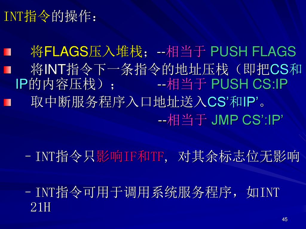 INT指令的操作： 将FLAGS压入堆栈；--相当于 PUSH FLAGS. 将INT指令下一条指令的地址压栈（即把CS和IP的内容压栈）； --相当于 PUSH CS:IP. 取中断服务程序入口地址送入CS’和IP’。