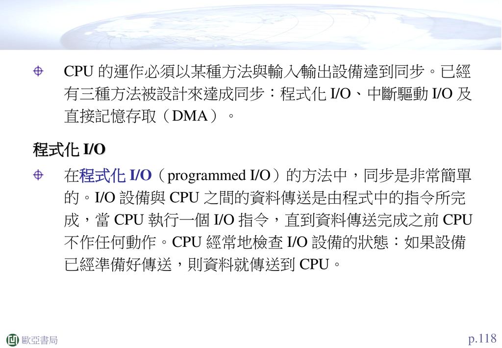 CPU 的運作必須以某種方法與輸入∕輸出設備達到同步。已經有三種方法被設計來達成同步：程式化 I/O、中斷驅動 I/O 及直接記憶存取（DMA）。