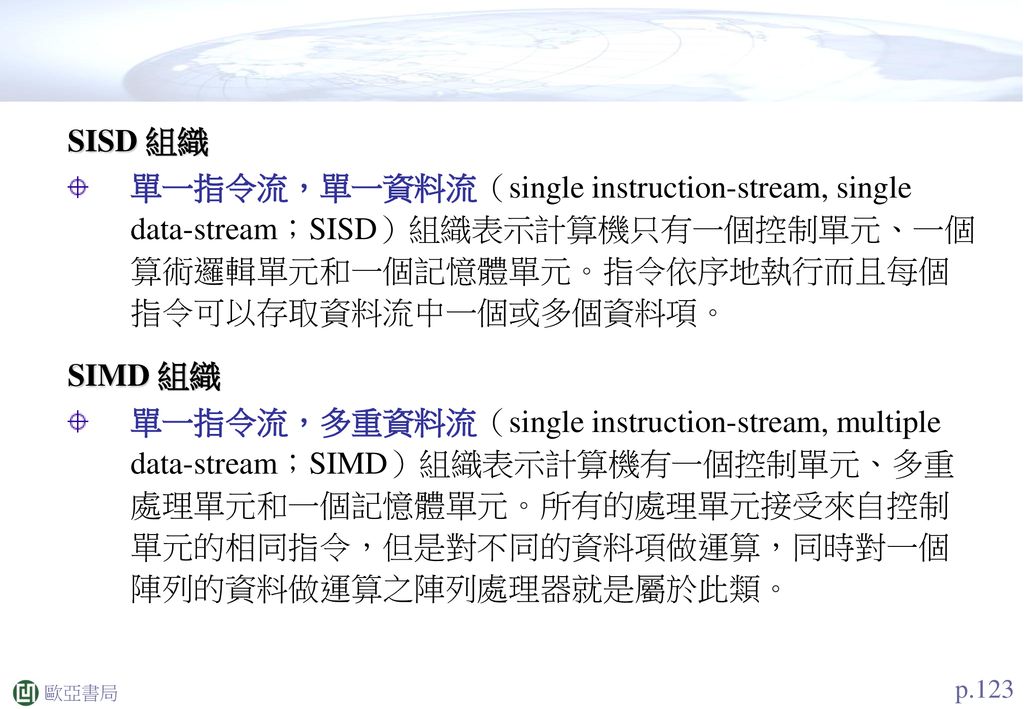 SISD 組織 單一指令流，單一資料流（single instruction-stream, single data-stream；SISD）組織表示計算機只有一個控制單元、一個算術邏輯單元和一個記憶體單元。指令依序地執行而且每個指令可以存取資料流中一個或多個資料項。