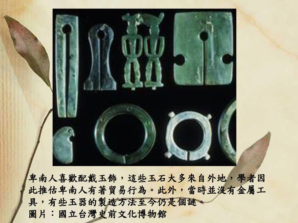卑南人喜歡配戴玉飾，這些玉石大多來自外地，學者因此推估卑南人有著貿易行為。此外，當時並沒有金屬工具，有些玉器的製造方法至今仍是個謎。