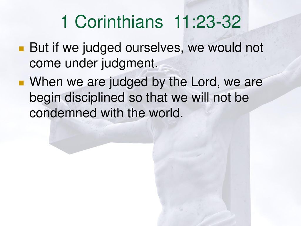 1 Corinthians 11:23-32 But if we judged ourselves, we would not come under judgment.