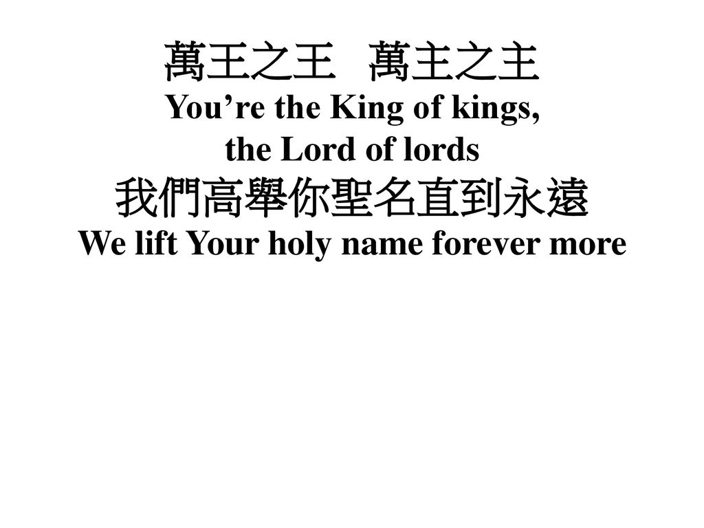 You’re the King of kings, We lift Your holy name forever more