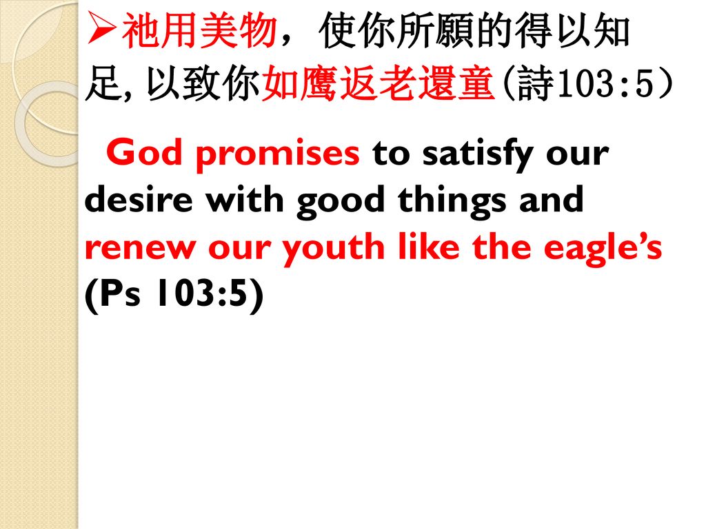 祂用美物，使你所願的得以知 足,以致你如鹰返老還童(詩103:5） God promises to satisfy our desire with good things and renew our youth like the eagle’s (Ps 103:5)