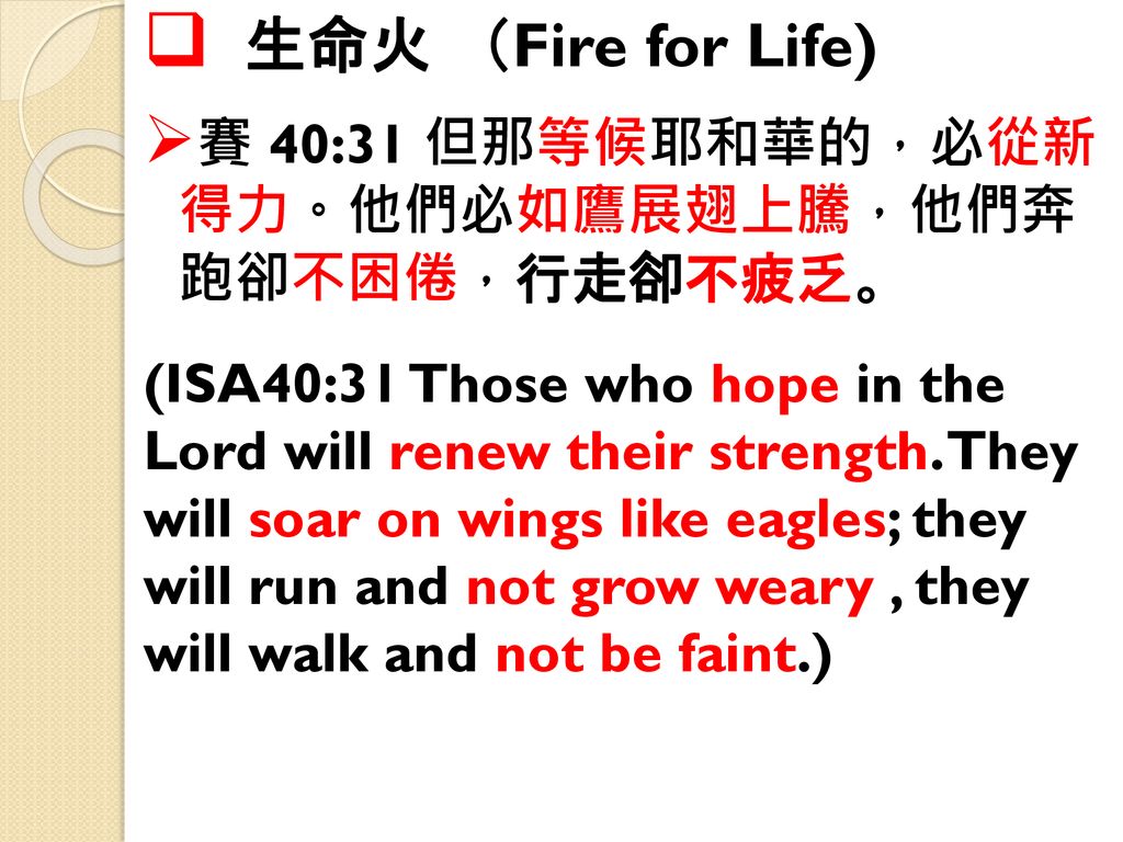 生命火 （Fire for Life) 賽 40:31 但那等候耶和華的，必從新 得力。他們必如鷹展翅上騰，他們奔 跑卻不困倦，行走卻不疲乏。 (ISA40:31 Those who hope in the.