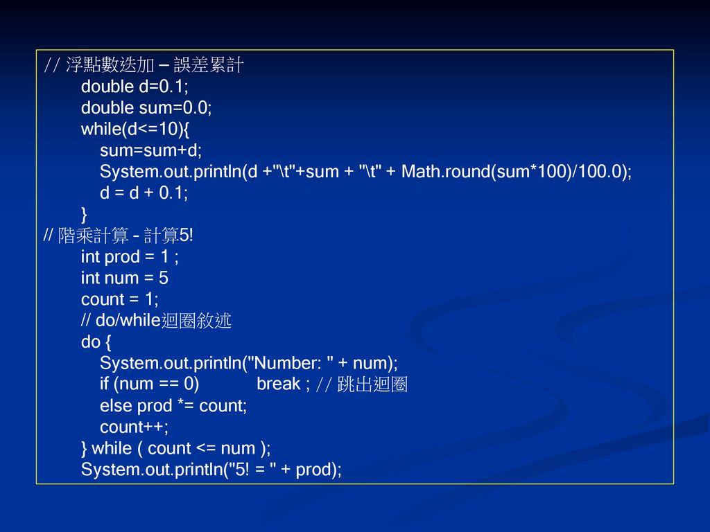 // 浮點數迭加 – 誤差累計 double d=0.1; double sum=0.0; while(d<=10){ sum=sum+d; System.out.println(d + \t +sum + \t + Math.round(sum*100)/100.0);