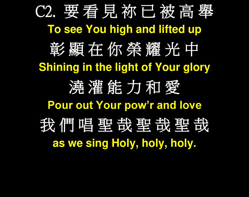 C2. 要 看 見 祢 已 被 高 舉 彰 顯 在 你 榮 耀 光 中 澆 灌 能 力 和 愛 我 們 唱 聖 哉 聖 哉 聖 哉