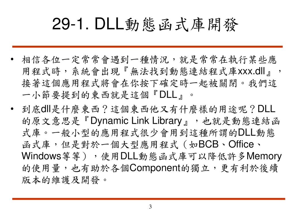 29-1. DLL動態函式庫開發 相信各位一定常常會遇到一種情況，就是常常在執行某些應用程式時，系統會出現『無法找到動態連結程式庫xxx.dll』，接著這個應用程式將會在你按下確定時一起被關閉。我們這一小節要提到的東西就是這個『DLL』。