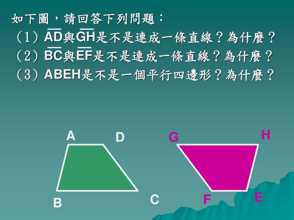 如下圖，請回答下列問題： （1）AD與GH是不是連成一條直線？為什麼？ （2）BC與EF是不是連成一條直線？為什麼？ （3）ABEH是不是一個平行四邊形？為什麼？ A H D G E C F B