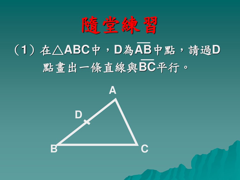 隨堂練習 （1）在△ABC中，D為AB中點，請過D 點畫出一條直線與BC平行。 A D B C