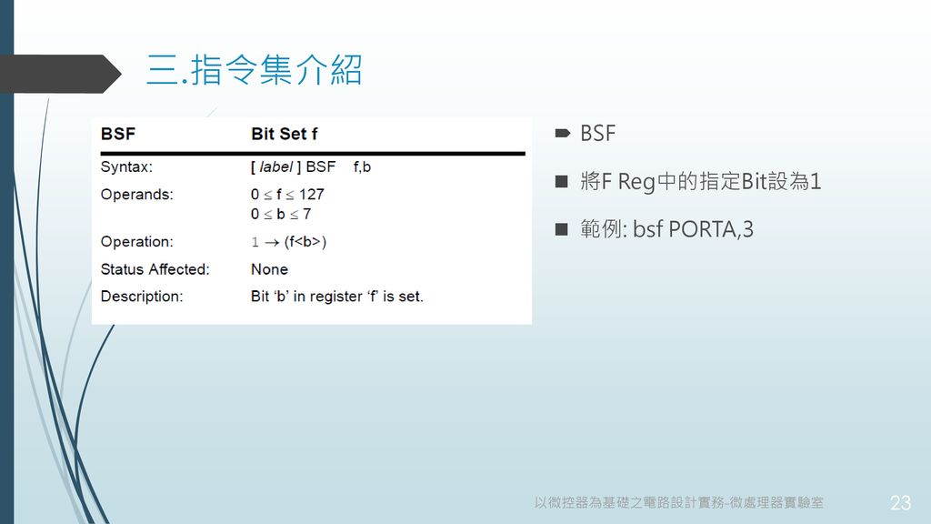 三.指令集介紹 BSF 將F Reg中的指定Bit設為1 範例: bsf PORTA,3 以微控器為基礎之電路設計實務-微處理器實驗室