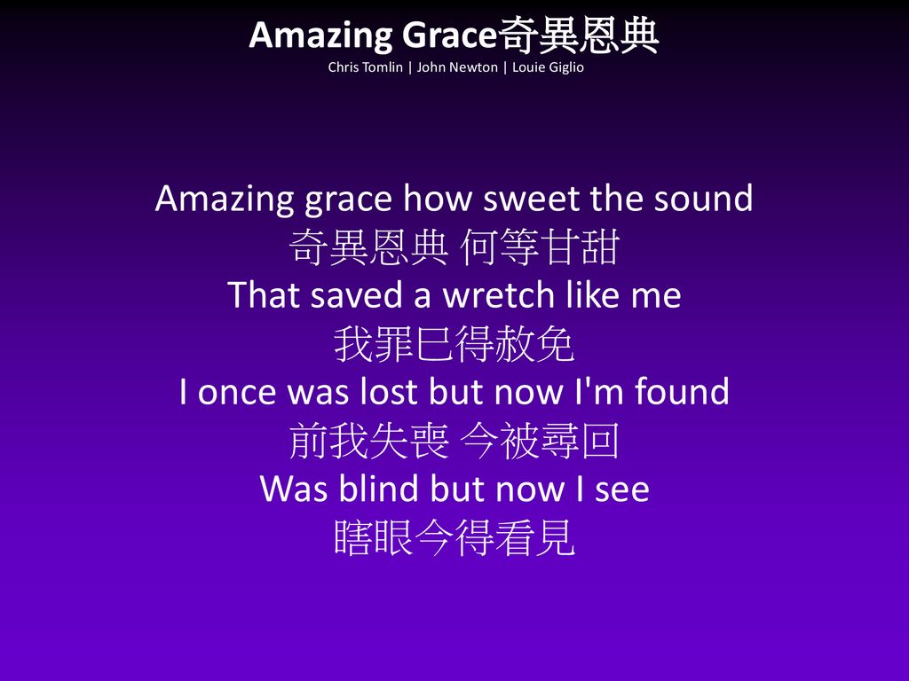 Amazing Grace奇異恩典 Chris Tomlin | John Newton | Louie Giglio Amazing grace how sweet the sound 奇異恩典 何等甘甜 That saved a wretch like me 我罪巳得赦免 I once was lost but now I m found 前我失喪 今被尋回 Was blind but now I see 瞎眼今得看見