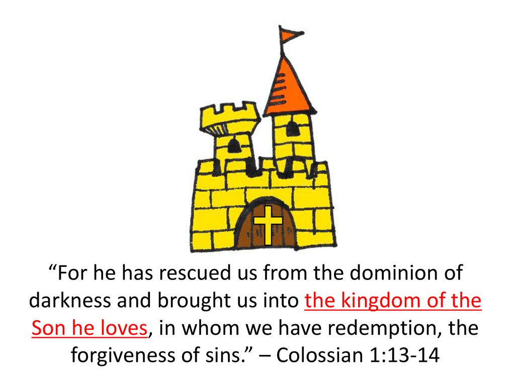 For he has rescued us from the dominion of darkness and brought us into the kingdom of the Son he loves, in whom we have redemption, the forgiveness of sins. – Colossian 1:13-14