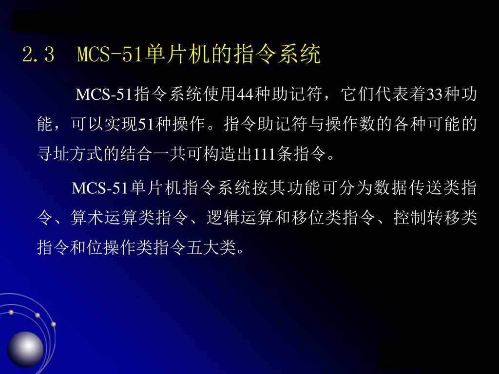 2.3 MCS-51单片机的指令系统 MCS-51指令系统使用44种助记符，它们代表着33种功能，可以实现51种操作。指令助记符与操作数的各种可能的寻址方式的结合一共可构造出111条指令。
