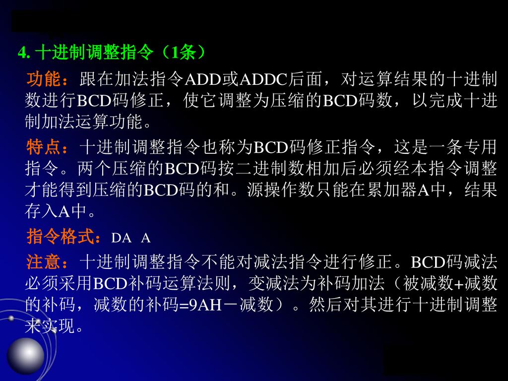 4. 十进制调整指令（1条） 功能：跟在加法指令ADD或ADDC后面，对运算结果的十进制数进行BCD码修正，使它调整为压缩的BCD码数，以完成十进制加法运算功能。