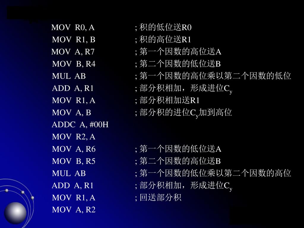 MOV R0, A ; 积的低位送R0 MOV R1, B ; 积的高位送R1. MOV A, R7 ; 第一个因数的高位送A. MOV B, R4 ; 第二个因数的低位送B. MUL AB ; 第一个因数的高位乘以第二个因数的低位.